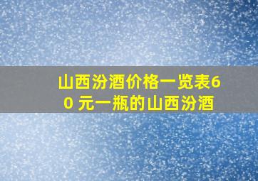 山西汾酒价格一览表60 元一瓶的山西汾酒